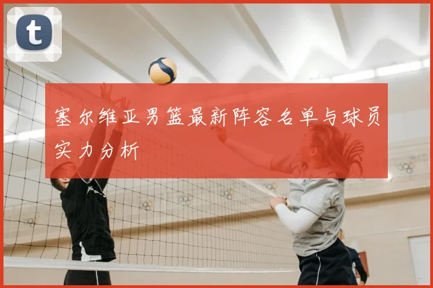 塞尔维亚男篮最新阵容名单与球员实力分析