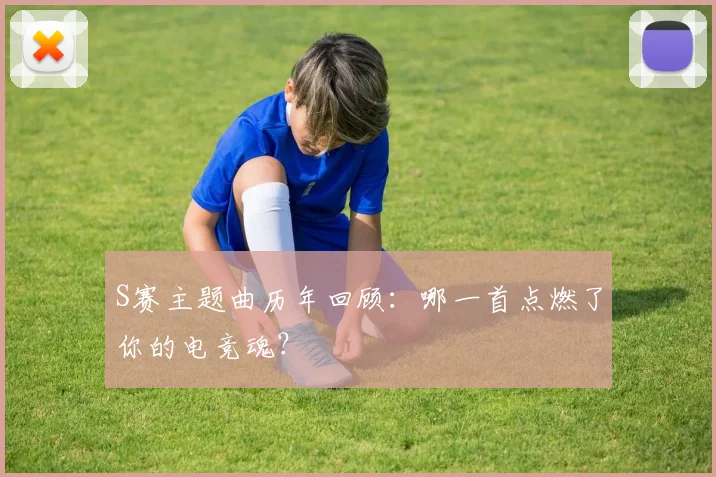 S赛主题曲历年回顾：哪一首点燃了你的电竞魂？