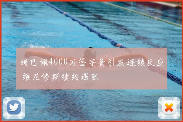 姆巴佩4000万签字费引发连锁反应 维尼修斯续约遇阻