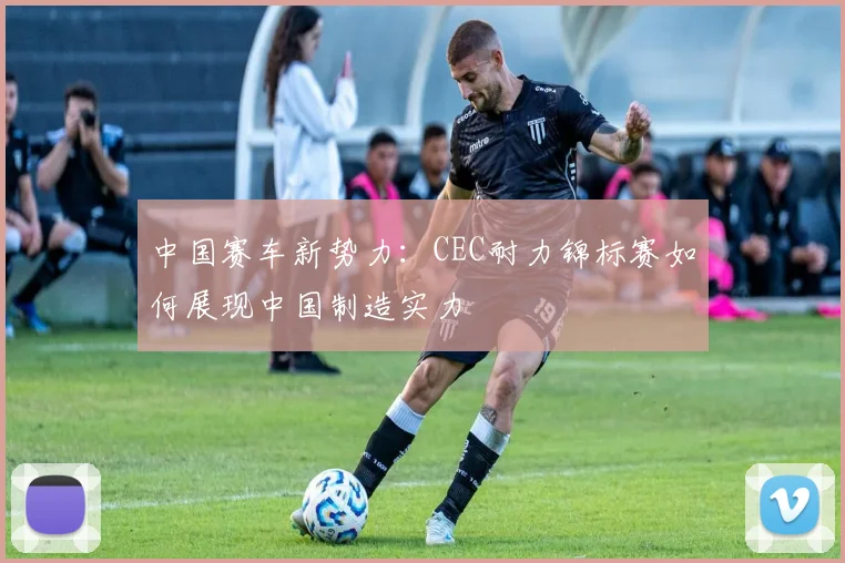 中国赛车新势力：CEC耐力锦标赛如何展现中国制造实力