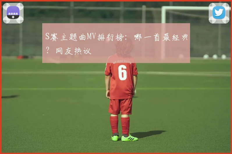 S赛主题曲MV排行榜：哪一首最经典？网友热议