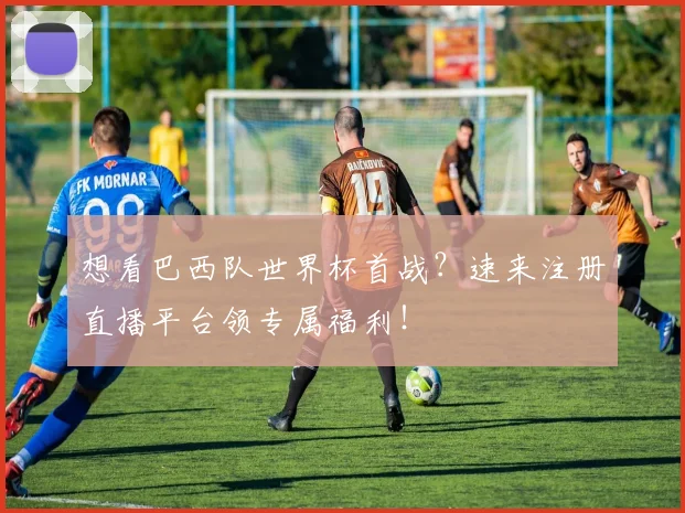 想看巴西队世界杯首战？速来注册直播平台领专属福利！