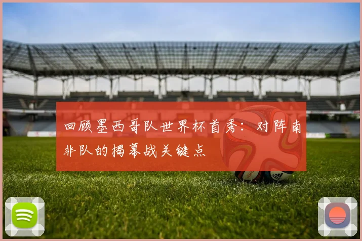 回顾墨西哥队世界杯首秀:对阵南非队的揭幕战关键点