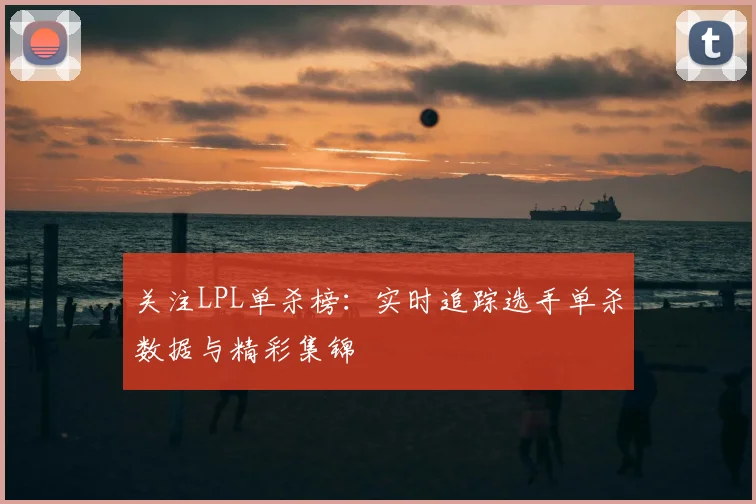 关注LPL单杀榜：实时追踪选手单杀数据与精彩集锦