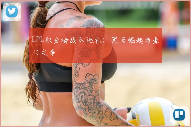 LPL积分榜战队巡礼：黑马崛起与豪门之争