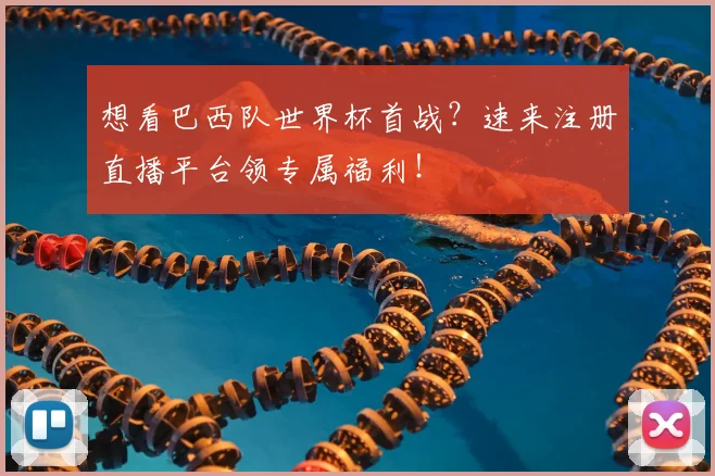 想看巴西队世界杯首战？速来注册直播平台领专属福利！