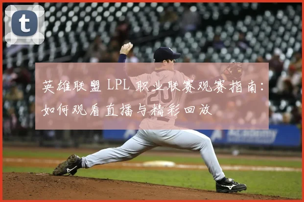 英雄联盟 LPL 职业联赛观赛指南：如何观看直播与精彩回放