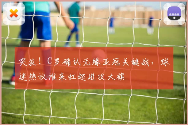 突发！C罗确认无缘亚冠关键战，球迷热议谁来扛起进攻大旗
