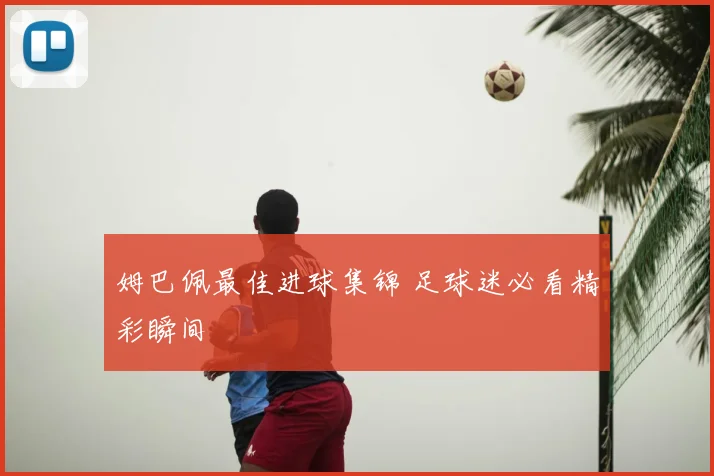 姆巴佩最佳进球集锦 足球迷必看精彩瞬间