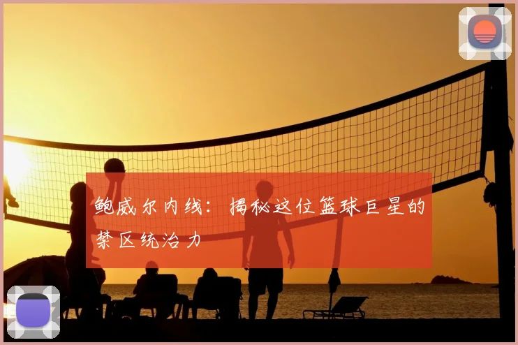 鲍威尔内线：揭秘这位篮球巨星的禁区统治力