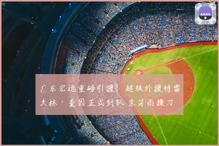 广东宏远重磅引援！超级外援特雷夫林·奎因正式到队 朱芳雨操刀