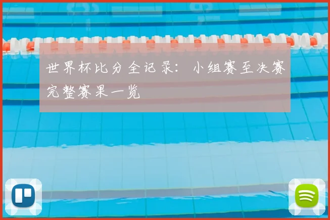 世界杯比分全记录：小组赛至决赛完整赛果一览