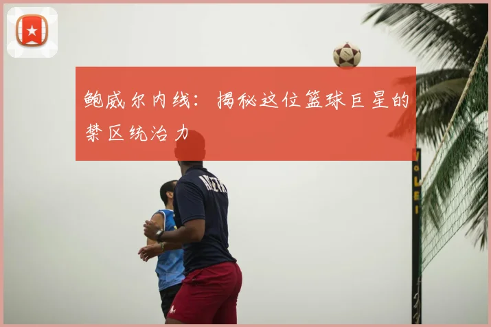 鲍威尔内线：揭秘这位篮球巨星的禁区统治力