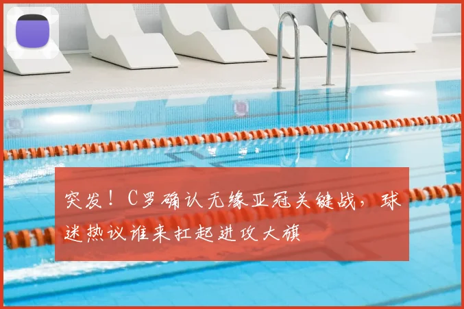 突发！C罗确认无缘亚冠关键战，球迷热议谁来扛起进攻大旗