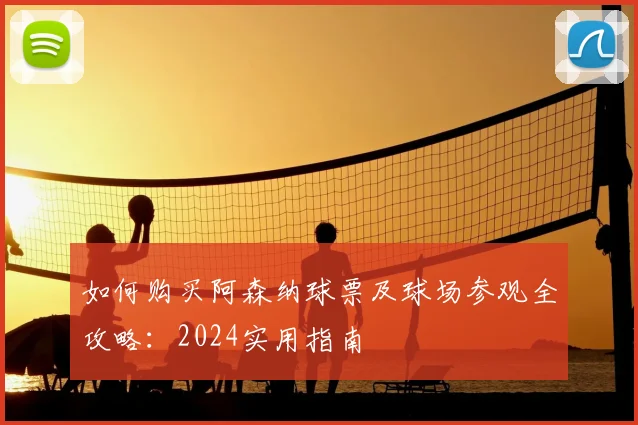 如何购买阿森纳球票及球场参观全攻略：2024实用指南