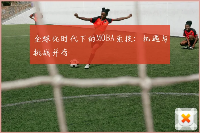 全球化时代下的MOBA竞技:机遇与挑战并存