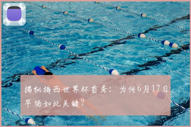 揭秘梅西世界杯首秀：为何6月17日早场如此关键？