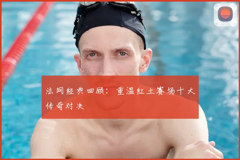 法网经典回顾：重温红土赛场十大传奇对决
