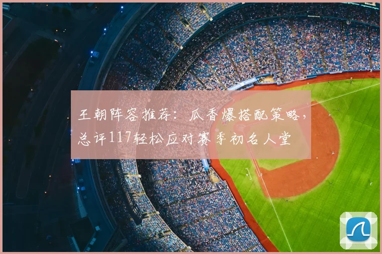 王朝阵容推荐：瓜香爆搭配策略，总评117轻松应对赛季初名人堂