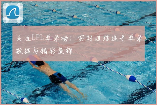 关注LPL单杀榜：实时追踪选手单杀数据与精彩集锦