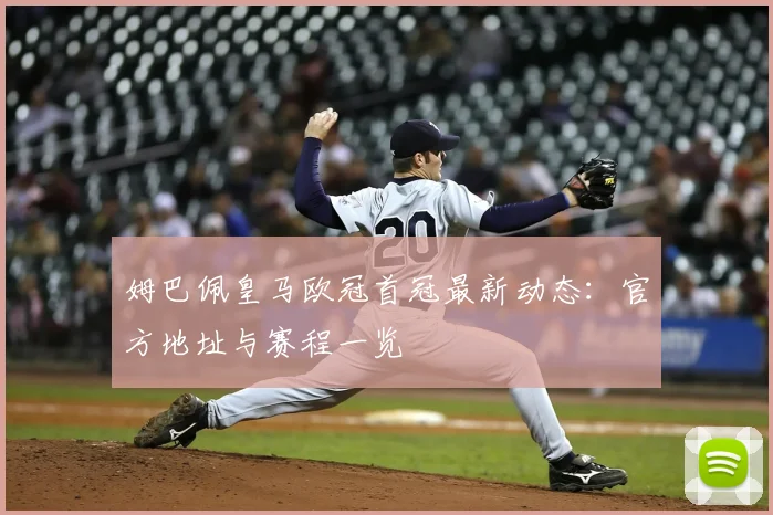姆巴佩皇马欧冠首冠最新动态：官方地址与赛程一览